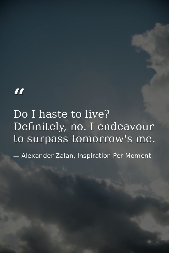 Do I haste to live? Definitely, no. I endeavour to surpass tomorrow's me. — Alexander Zalan, Inspiration Per Moment