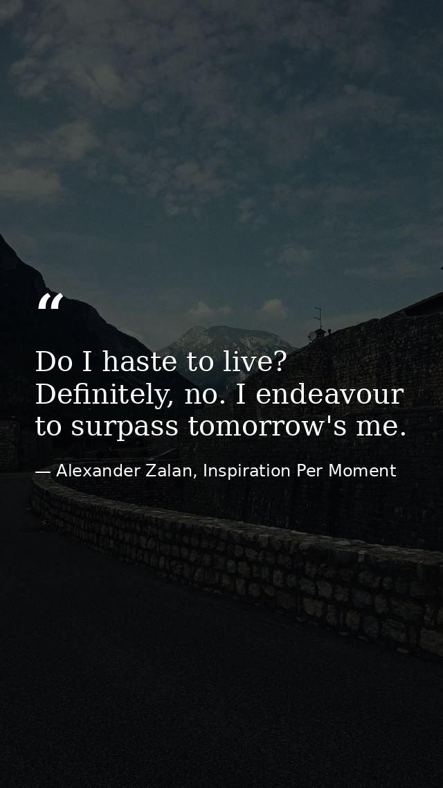 Do I haste to live? Definitely, no. I endeavour to surpass tomorrow's me. — Alexander Zalan, Inspiration Per Moment