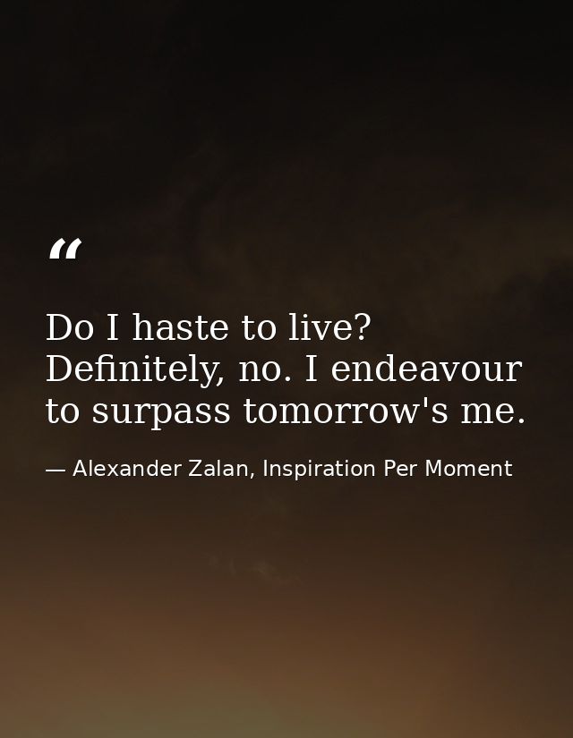 Do I haste to live? Definitely, no. I endeavour to surpass tomorrow's me. — Alexander Zalan, Inspiration Per Moment
