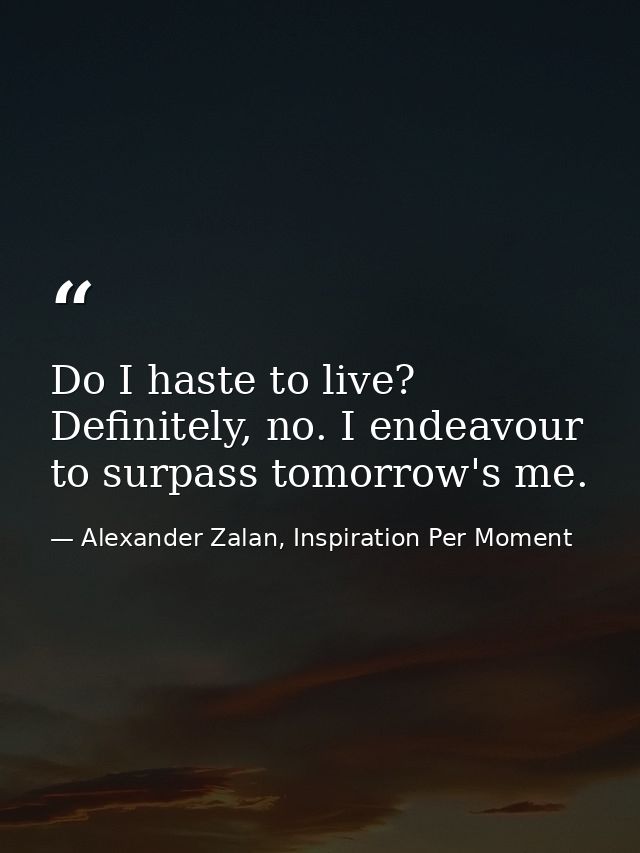 Do I haste to live? Definitely, no. I endeavour to surpass tomorrow's me. — Alexander Zalan, Inspiration Per Moment