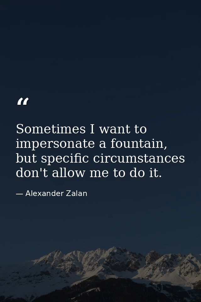 Sometimes I want to impersonate a fountain, but specific circumstances don't allow me to do it. — Alexander Zalan