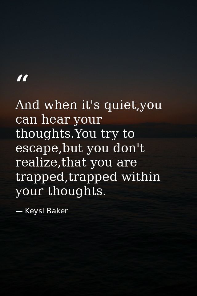 And when it's quiet,you can hear your thoughts.You try to escape,but you don't realize,that you are trapped,trapped with — Keysi Baker