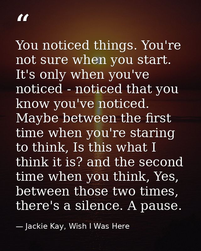 You noticed things. You're not sure when you start. It's only when you've noticed - noticed that you know you've noticed — Jackie Kay, Wish I Was Here