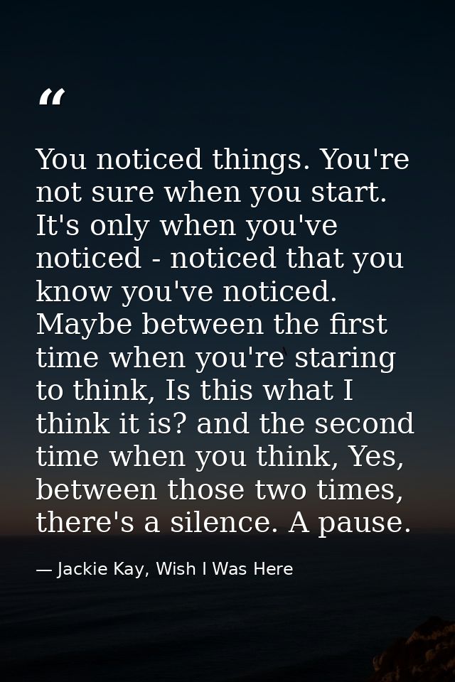 You noticed things. You're not sure when you start. It's only when you've noticed - noticed that you know you've noticed — Jackie Kay, Wish I Was Here