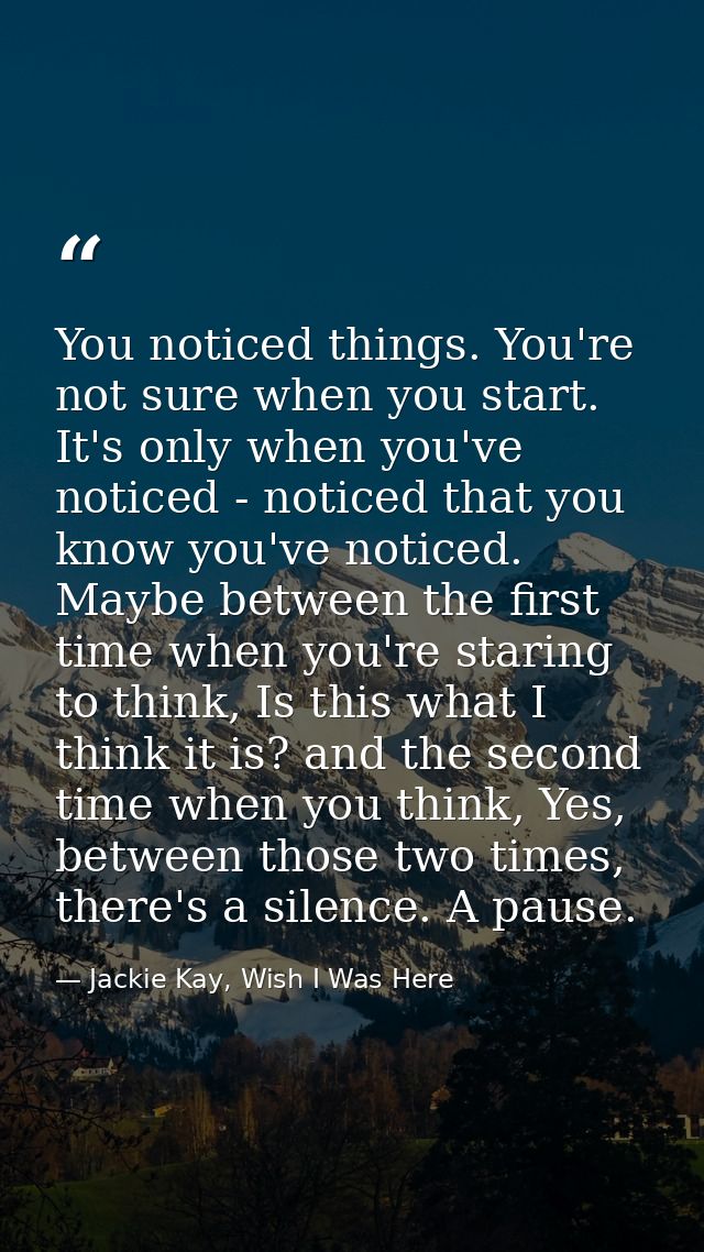 You noticed things. You're not sure when you start. It's only when you've noticed - noticed that you know you've noticed — Jackie Kay, Wish I Was Here
