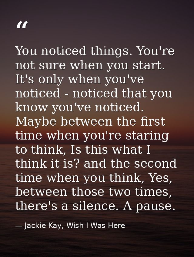 You noticed things. You're not sure when you start. It's only when you've noticed - noticed that you know you've noticed — Jackie Kay, Wish I Was Here