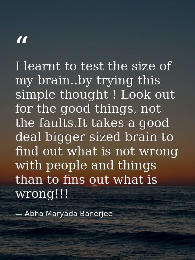I learnt to test the size of my brain..by trying this simple thought ! Look out for the good things, not the faults.It t — Abha Maryada Banerjee