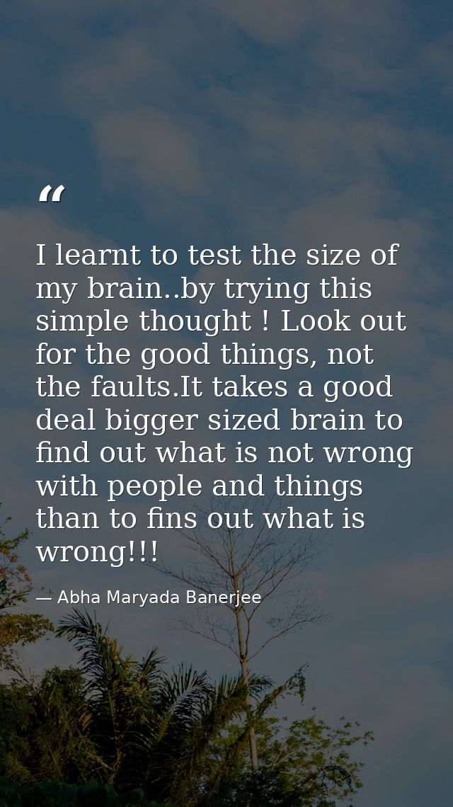 I learnt to test the size of my brain..by trying this simple thought ! Look out for the good things, not the faults.It t — Abha Maryada Banerjee