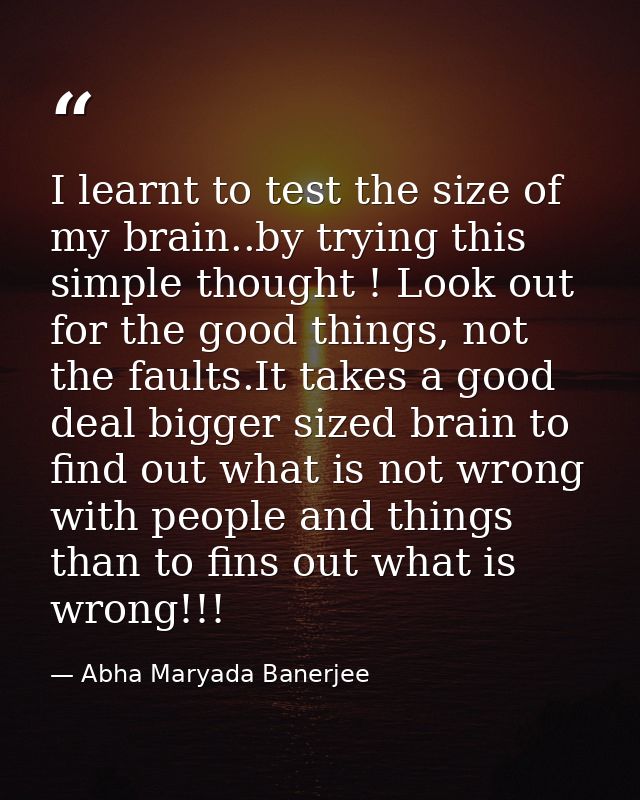 I learnt to test the size of my brain..by trying this simple thought ! Look out for the good things, not the faults.It t — Abha Maryada Banerjee