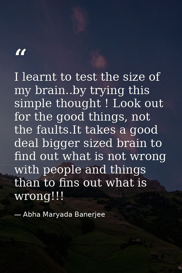I learnt to test the size of my brain..by trying this simple thought ! Look out for the good things, not the faults.It t — Abha Maryada Banerjee