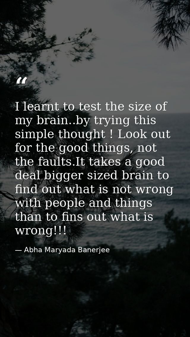 I learnt to test the size of my brain..by trying this simple thought ! Look out for the good things, not the faults.It t — Abha Maryada Banerjee