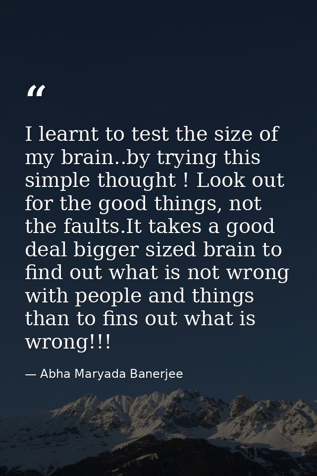 I learnt to test the size of my brain..by trying this simple thought ! Look out for the good things, not the faults.It t — Abha Maryada Banerjee