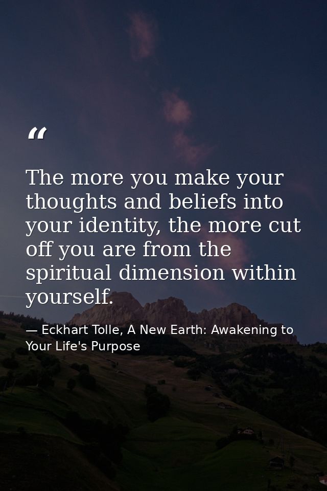 The more you make your thoughts and beliefs into your identity, the more cut off you are from the spiritual dimension wi — Eckhart Tolle, A New Earth: Awakening to Your Life's Purpose