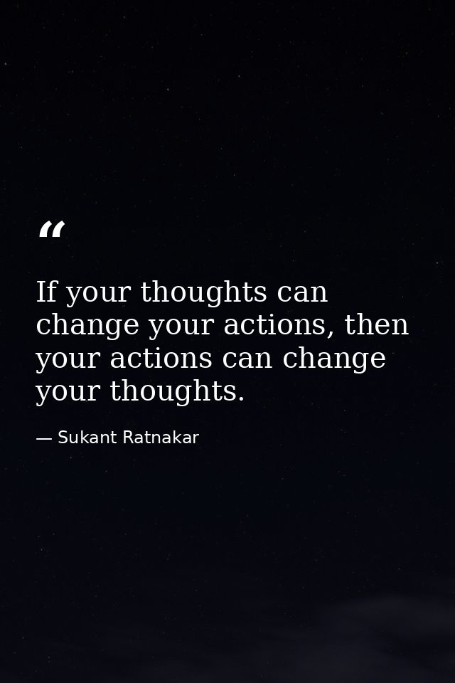 If your thoughts can change your actions, then your actions can change your thoughts. — Sukant Ratnakar