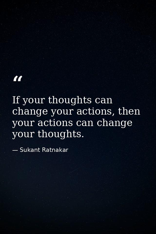 If your thoughts can change your actions, then your actions can change your thoughts. — Sukant Ratnakar