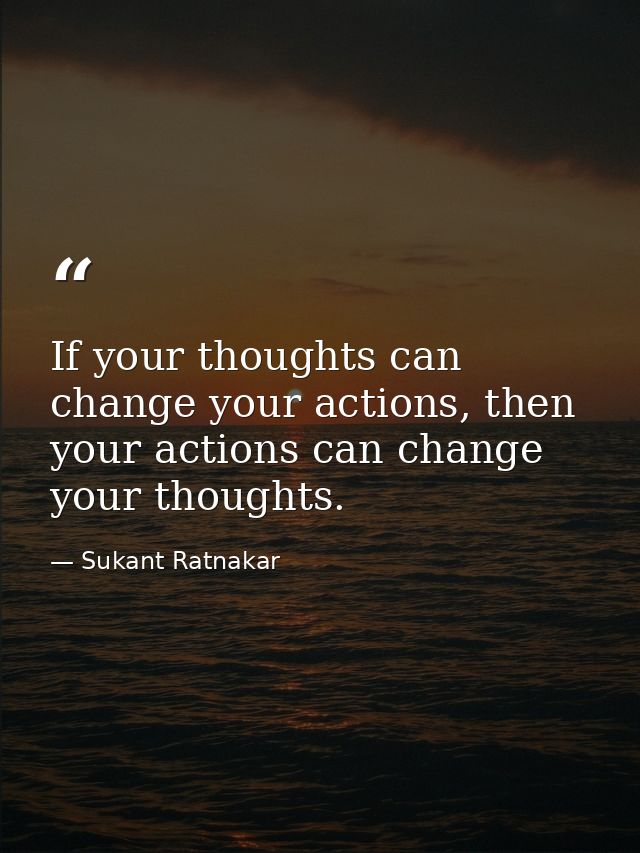 If your thoughts can change your actions, then your actions can change your thoughts. — Sukant Ratnakar