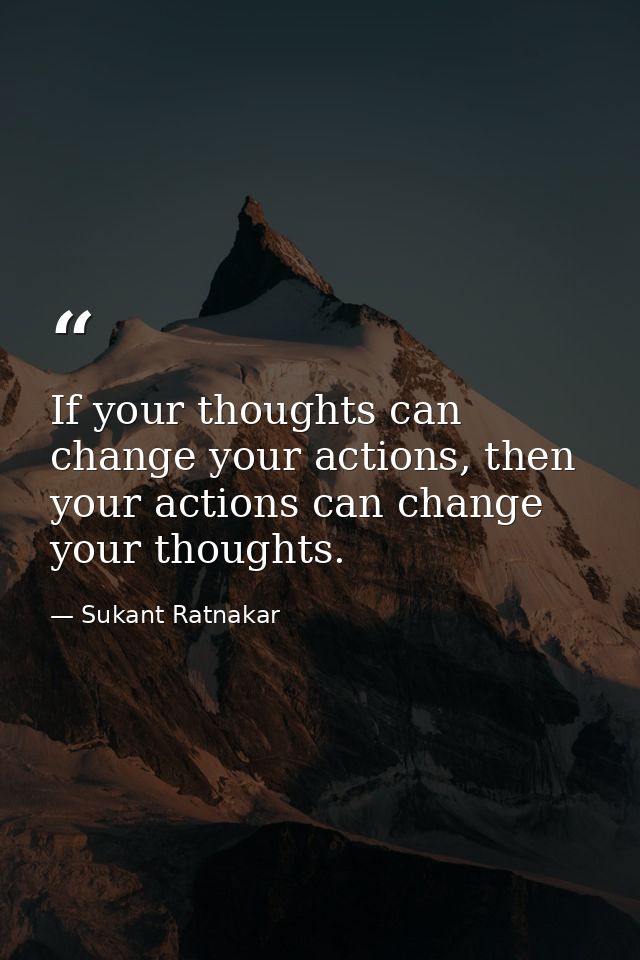 If your thoughts can change your actions, then your actions can change your thoughts. — Sukant Ratnakar