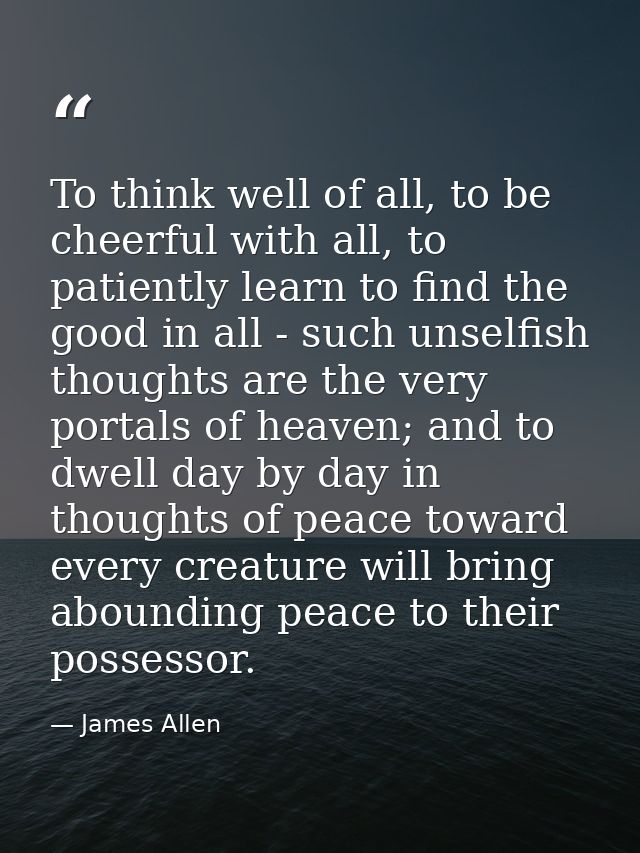 To think well of all, to be cheerful with all, to patiently learn to find the good in all - such unselfish thoughts are  — James Allen