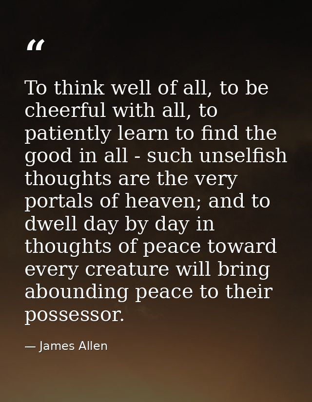To think well of all, to be cheerful with all, to patiently learn to find the good in all - such unselfish thoughts are  — James Allen