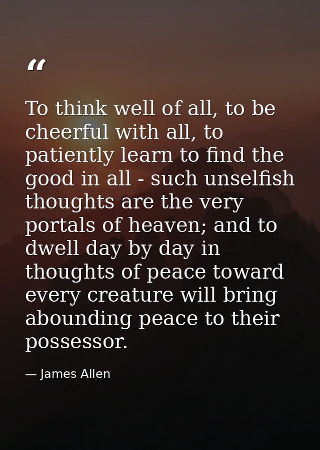 To think well of all, to be cheerful with all, to patiently learn to find the good in all - such unselfish thoughts are  — James Allen