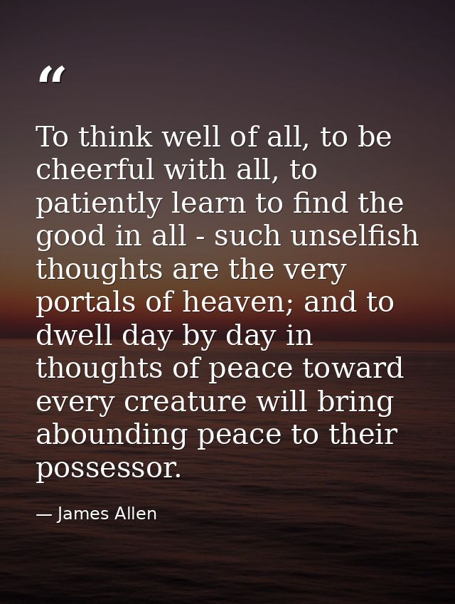To think well of all, to be cheerful with all, to patiently learn to find the good in all - such unselfish thoughts are  — James Allen