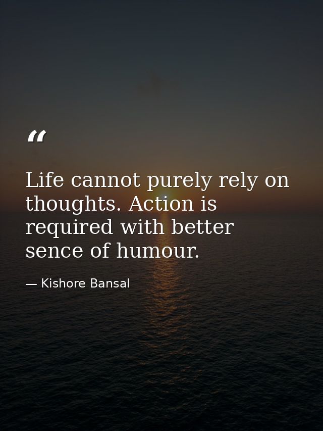 Life cannot purely rely on thoughts. Action is required with better sence of humour. — Kishore Bansal