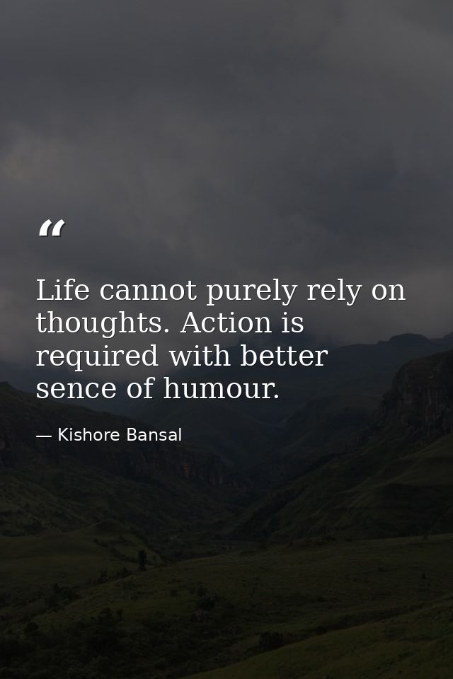Life cannot purely rely on thoughts. Action is required with better sence of humour. — Kishore Bansal