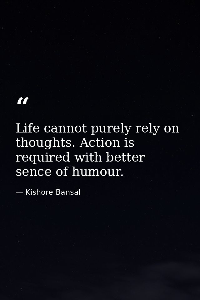 Life cannot purely rely on thoughts. Action is required with better sence of humour. — Kishore Bansal