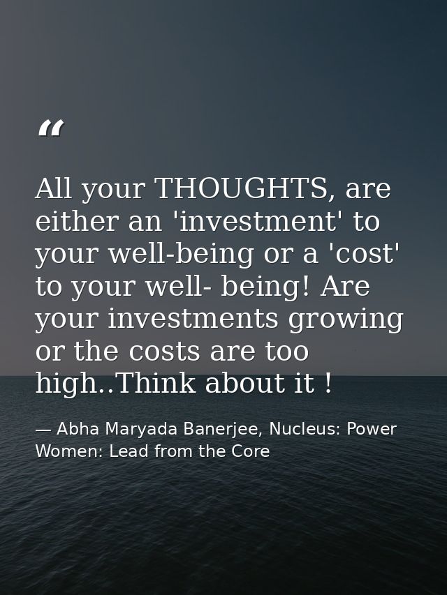 All your THOUGHTS, are either an 'investment' to your well-being or a 'cost' to your well- being! Are your investments g — Abha Maryada Banerjee, Nucleus: Power Women: Lead from the Core