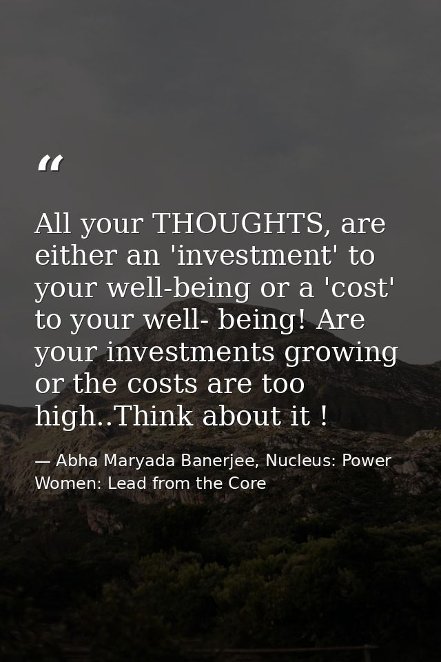 All your THOUGHTS, are either an 'investment' to your well-being or a 'cost' to your well- being! Are your investments g — Abha Maryada Banerjee, Nucleus: Power Women: Lead from the Core