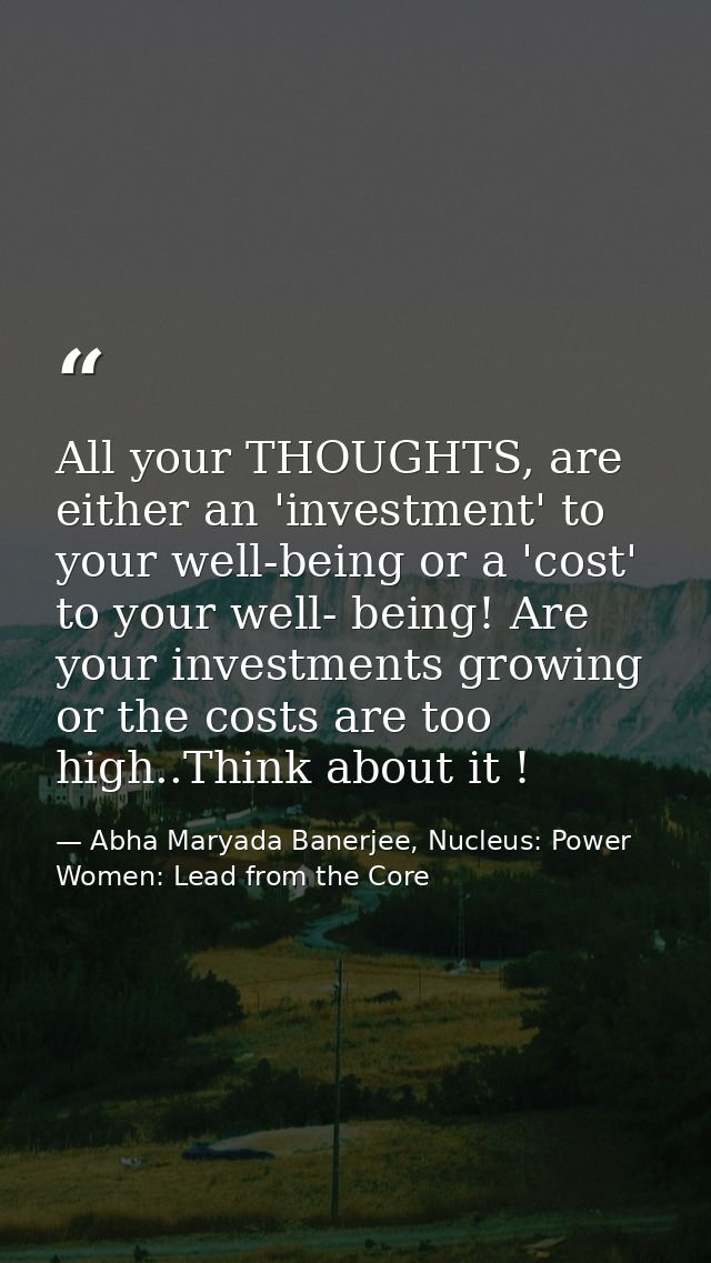 All your THOUGHTS, are either an 'investment' to your well-being or a 'cost' to your well- being! Are your investments g — Abha Maryada Banerjee, Nucleus: Power Women: Lead from the Core