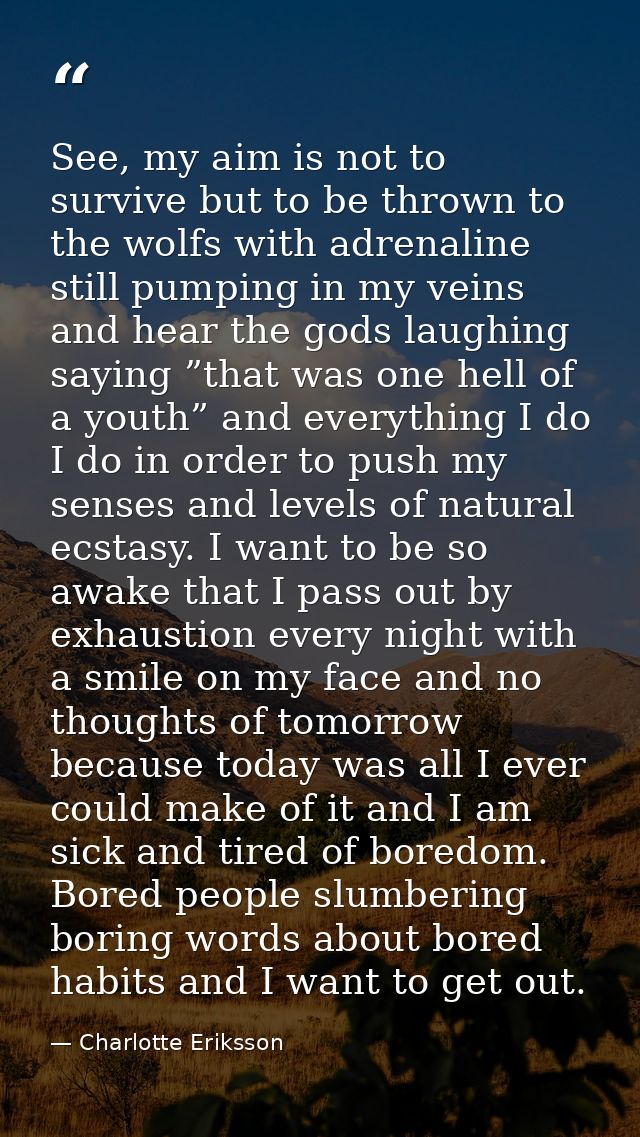 See, my aim is not to survive but to be thrown to the wolfs with adrenaline still pumping in my veins and hear the gods  — Charlotte Eriksson
