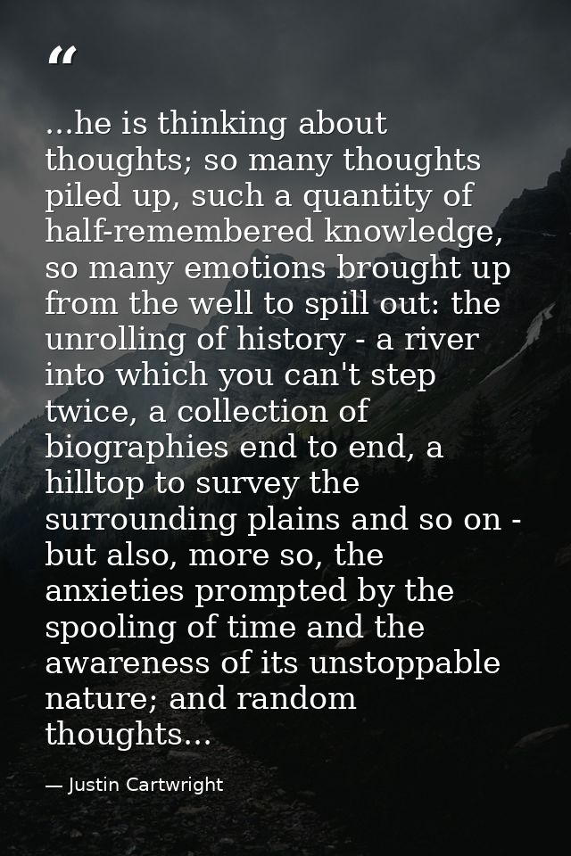 ...he is thinking about thoughts; so many thoughts piled up, such a quantity of half-remembered knowledge, so many emoti — Justin Cartwright