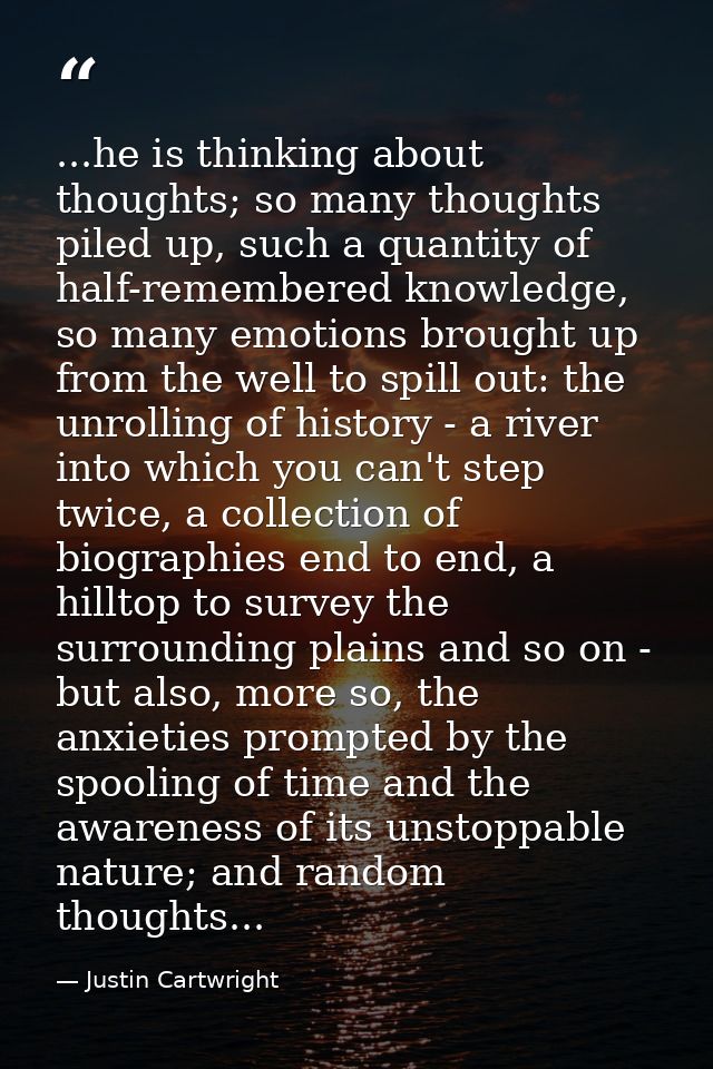...he is thinking about thoughts; so many thoughts piled up, such a quantity of half-remembered knowledge, so many emoti — Justin Cartwright