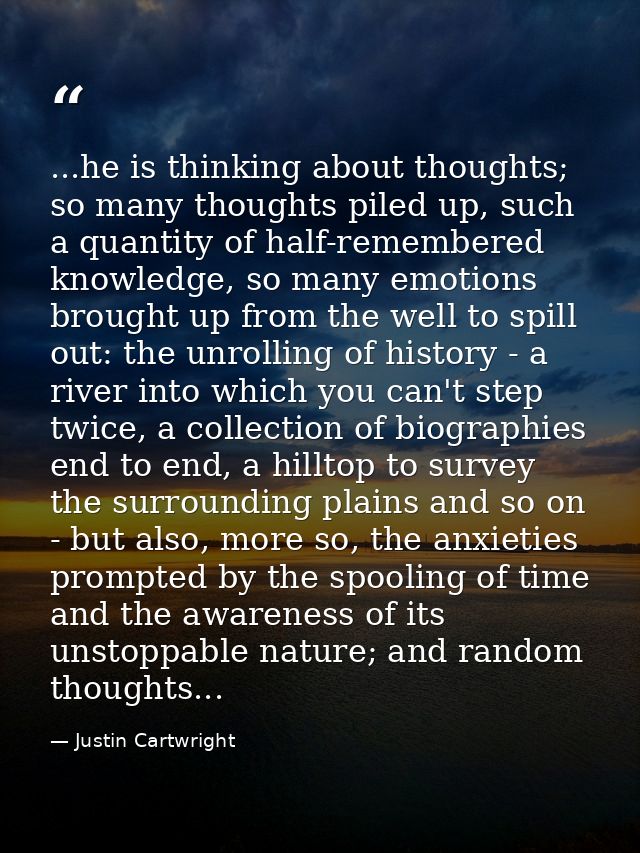...he is thinking about thoughts; so many thoughts piled up, such a quantity of half-remembered knowledge, so many emoti — Justin Cartwright