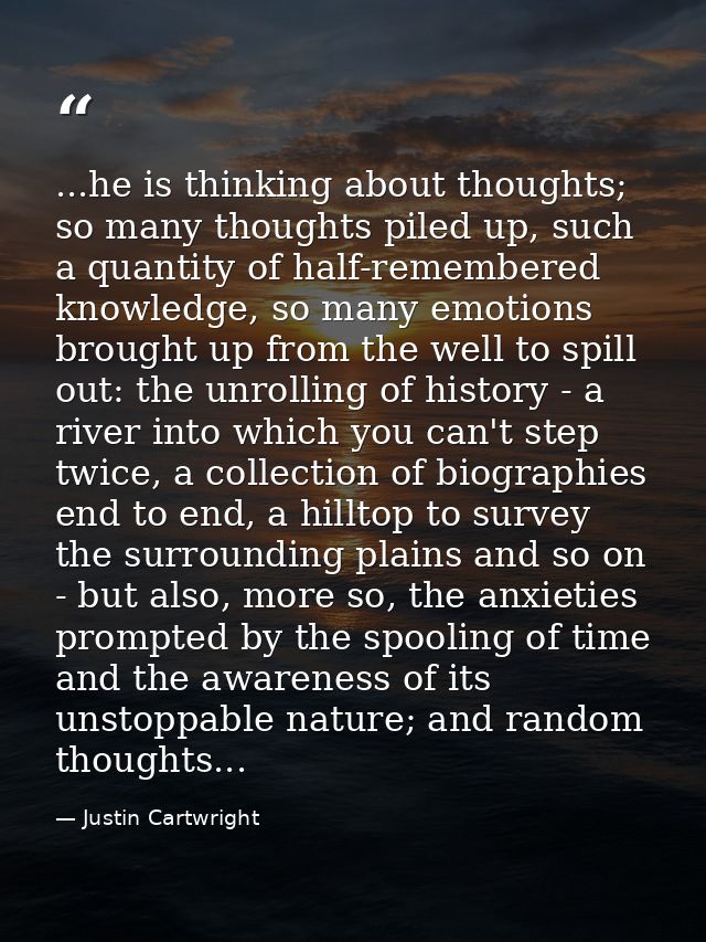 ...he is thinking about thoughts; so many thoughts piled up, such a quantity of half-remembered knowledge, so many emoti — Justin Cartwright