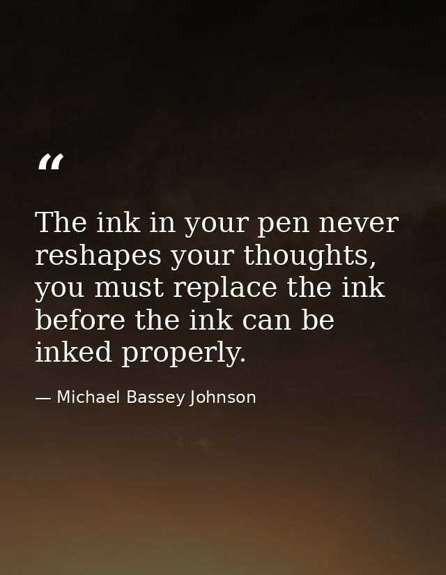 The ink in your pen never reshapes your thoughts, you must replace the ink before the ink can be inked properly. — Michael Bassey Johnson