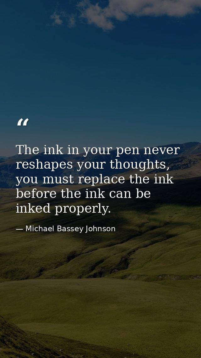 The ink in your pen never reshapes your thoughts, you must replace the ink before the ink can be inked properly. — Michael Bassey Johnson