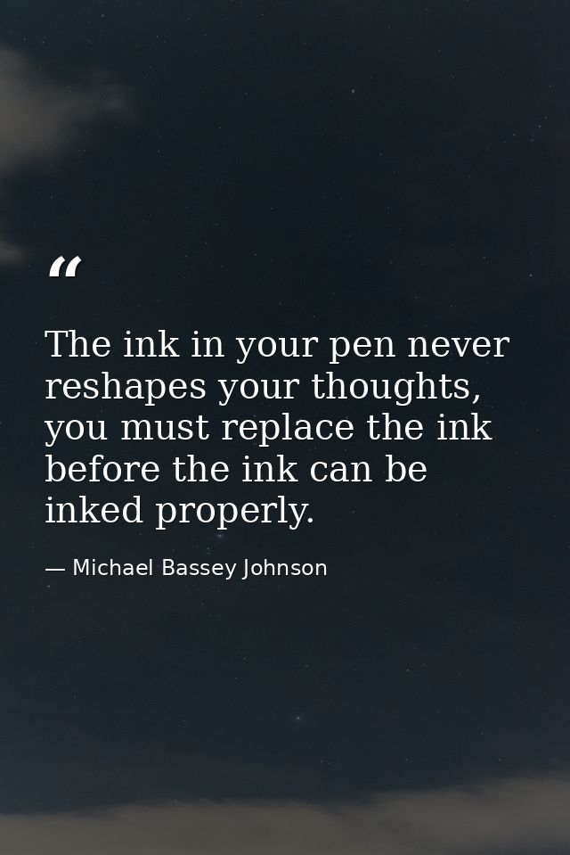 The ink in your pen never reshapes your thoughts, you must replace the ink before the ink can be inked properly. — Michael Bassey Johnson