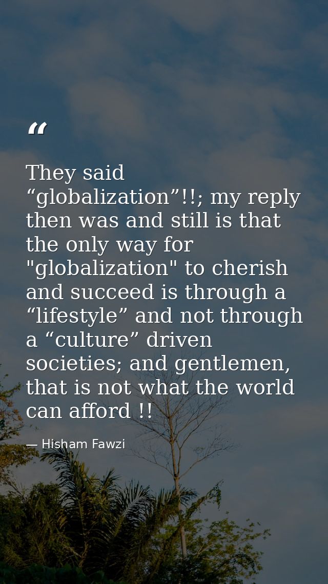 They said “globalization”!!; my reply then was and still is that the only way for "globalization" to cherish and succeed — Hisham Fawzi