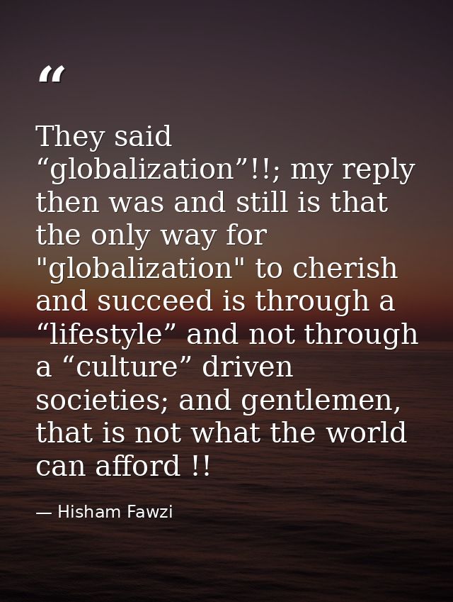 They said “globalization”!!; my reply then was and still is that the only way for "globalization" to cherish and succeed — Hisham Fawzi