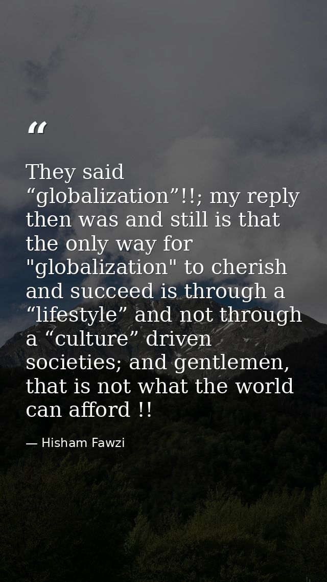 They said “globalization”!!; my reply then was and still is that the only way for "globalization" to cherish and succeed — Hisham Fawzi