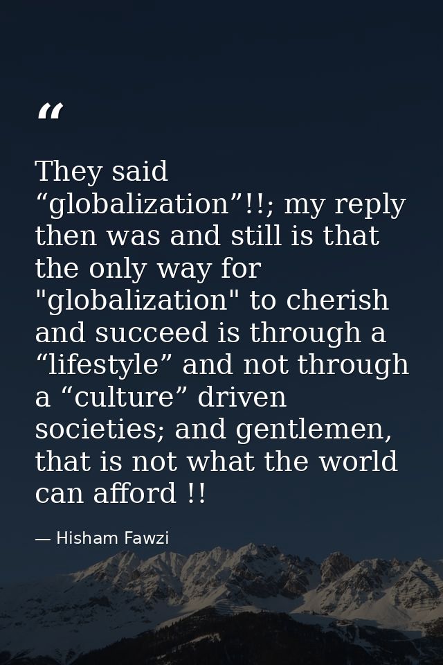 They said “globalization”!!; my reply then was and still is that the only way for "globalization" to cherish and succeed — Hisham Fawzi