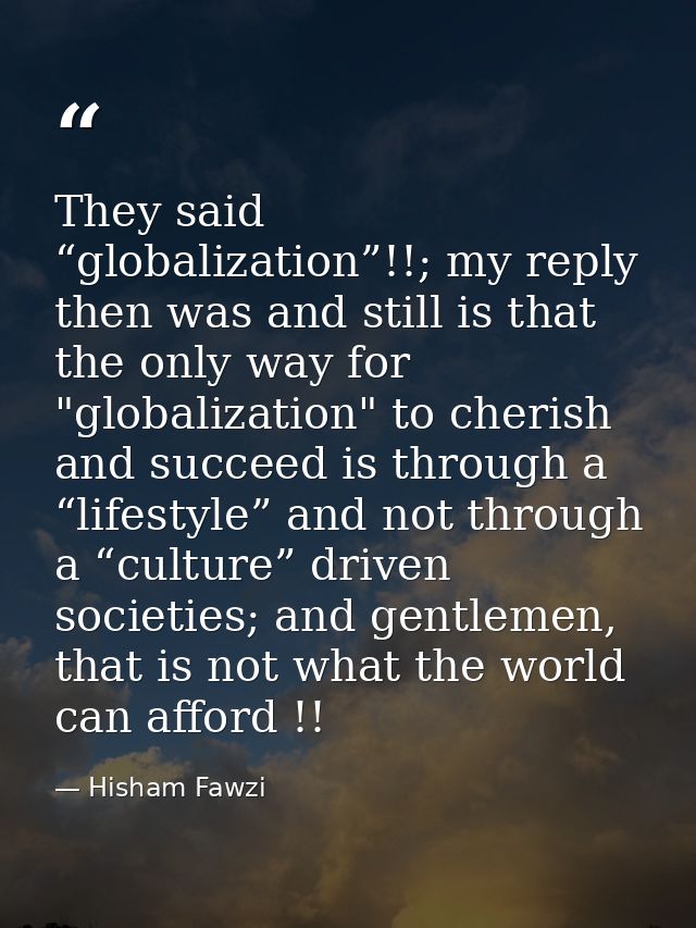 They said “globalization”!!; my reply then was and still is that the only way for "globalization" to cherish and succeed — Hisham Fawzi