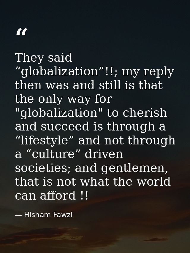 They said “globalization”!!; my reply then was and still is that the only way for "globalization" to cherish and succeed — Hisham Fawzi