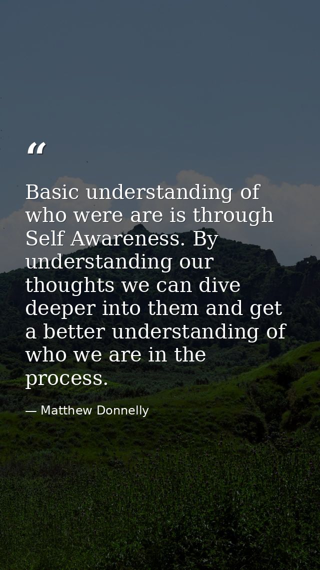 Basic understanding of who were are is through Self Awareness. By understanding our thoughts we can dive deeper into the — Matthew Donnelly