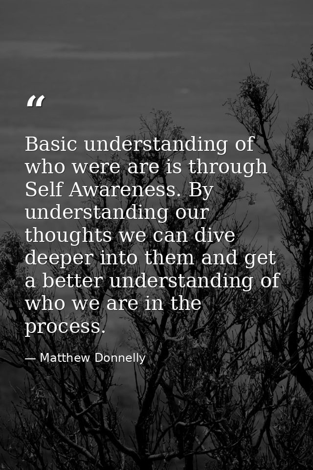 Basic understanding of who were are is through Self Awareness. By understanding our thoughts we can dive deeper into the — Matthew Donnelly
