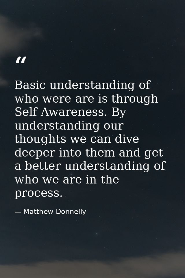 Basic understanding of who were are is through Self Awareness. By understanding our thoughts we can dive deeper into the — Matthew Donnelly