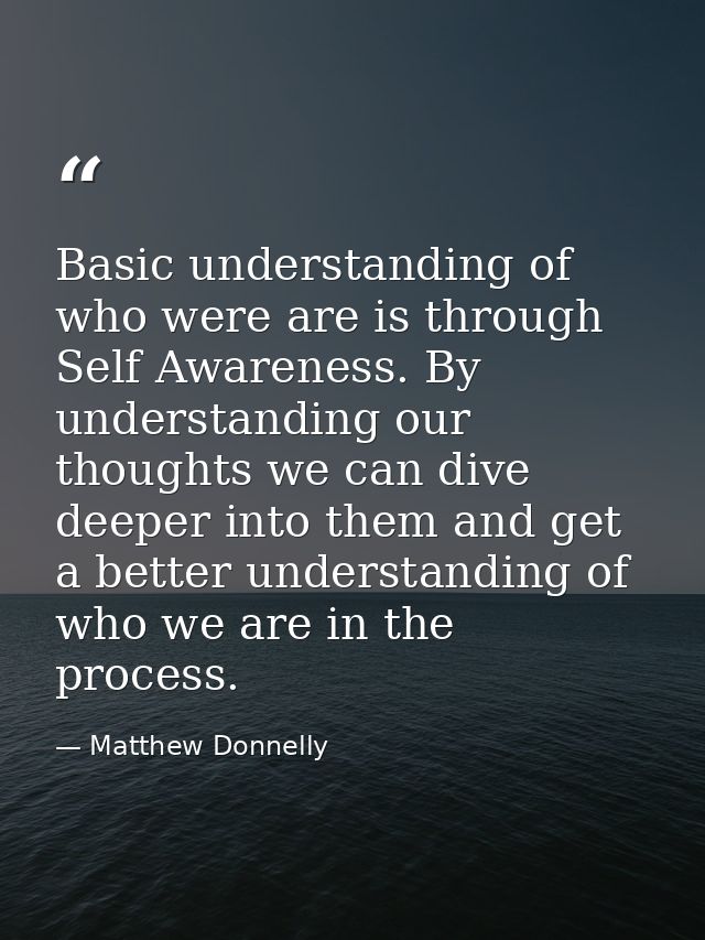 Basic understanding of who were are is through Self Awareness. By understanding our thoughts we can dive deeper into the — Matthew Donnelly
