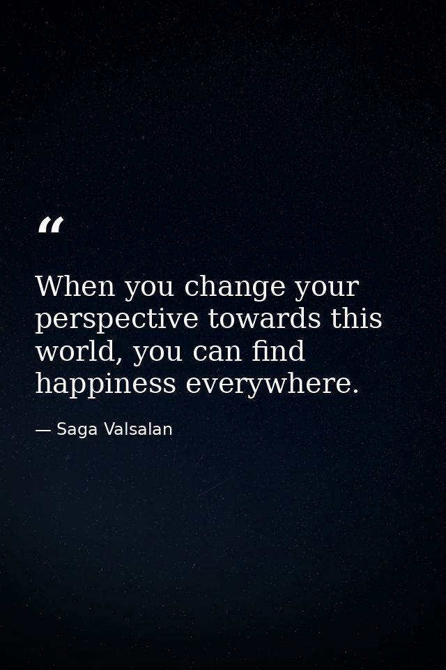 When you change your perspective towards this world, you can find happiness everywhere. — Saga Valsalan